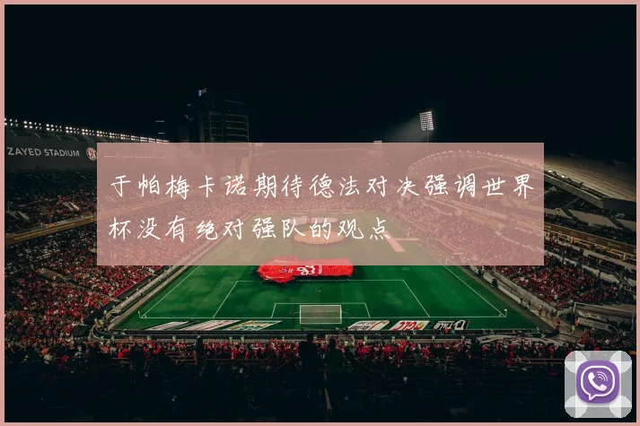 于帕梅卡诺期待德法对决强调世界杯没有绝对强队的观点