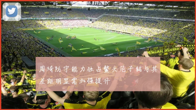 周琦防守能力独占鳌头范子铭与其差距明显需加强提升