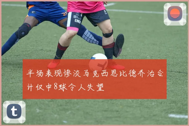 半场表现惨淡马克西恩比德乔治合计仅中8球令人失望