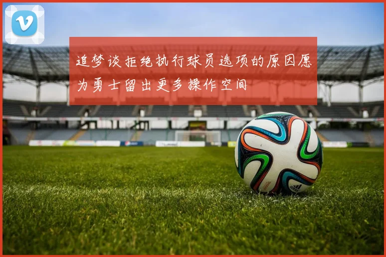 追梦谈拒绝执行球员选项的原因愿为勇士留出更多操作空间