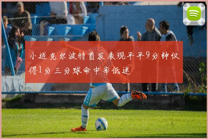 小迈克尔波特首发表现平平9分钟仅得1分三分球命中率低迷