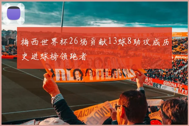 梅西世界杯26场贡献13球8助攻成历史进球榜领跑者