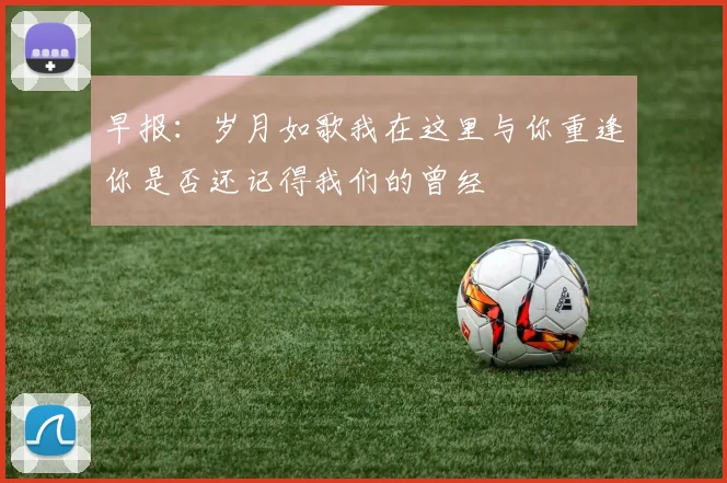 早报：岁月如歌我在这里与你重逢你是否还记得我们的曾经