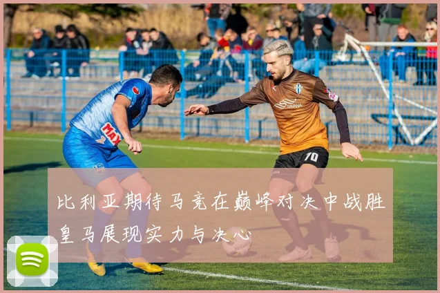 比利亚期待马竞在巅峰对决中战胜皇马展现实力与决心