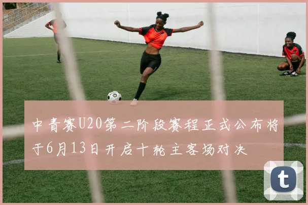 中青赛U20第二阶段赛程正式公布将于6月13日开启十轮主客场对决