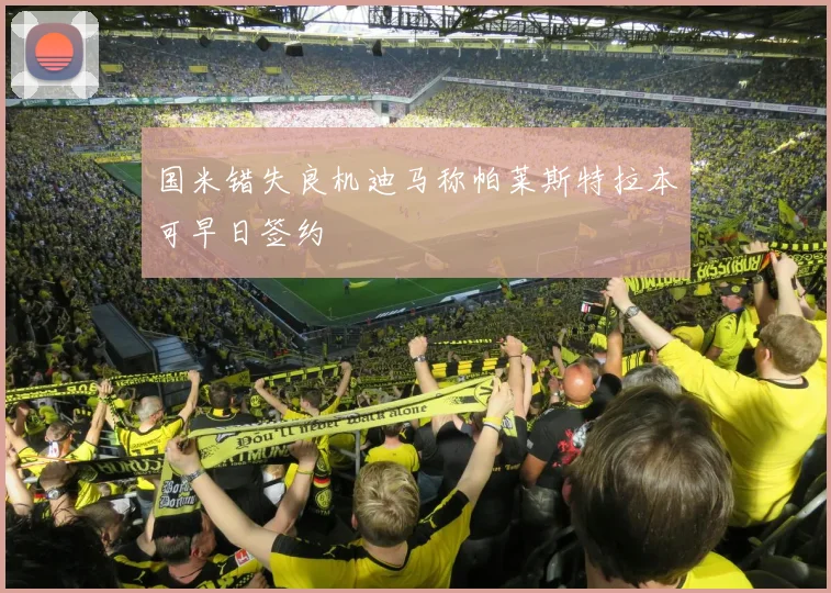 国米错失良机迪马称帕莱斯特拉本可早日签约