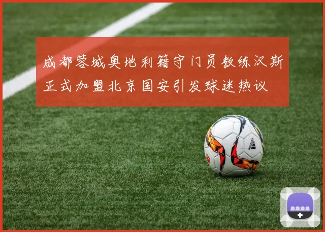 成都蓉城奥地利籍守门员教练汉斯正式加盟北京国安引发球迷热议