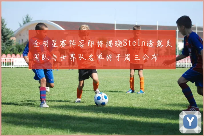 全明星赛阵容即将揭晓Stein透露美国队与世界队名单将于周三公布