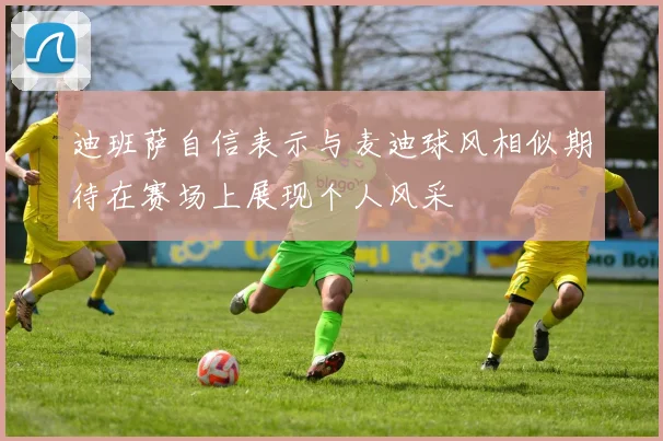 迪班萨自信表示与麦迪球风相似期待在赛场上展现个人风采