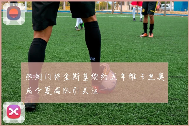 热刺门将金斯基续约五年维卡里奥或今夏离队引关注