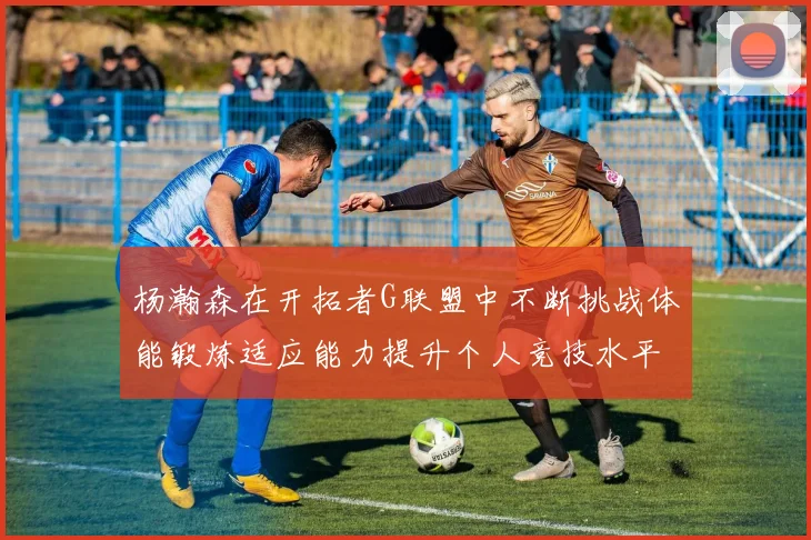 杨瀚森在开拓者G联盟中不断挑战体能锻炼适应能力提升个人竞技水平