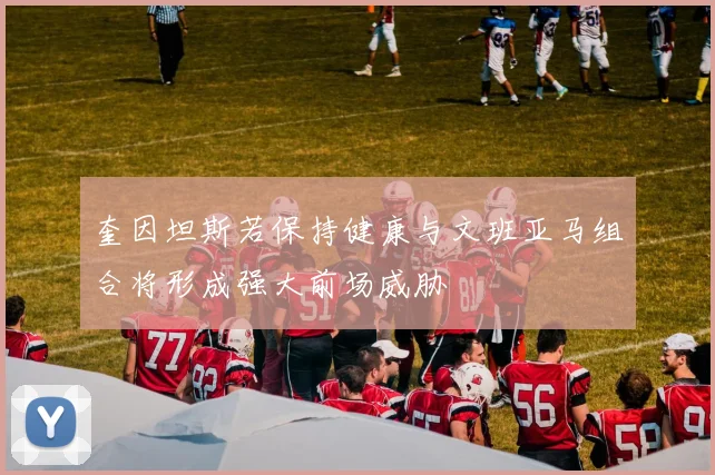 奎因坦斯若保持健康与文班亚马组合将形成强大前场威胁