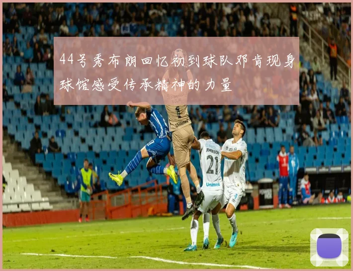 44号秀布朗回忆初到球队邓肯现身球馆感受传承精神的力量