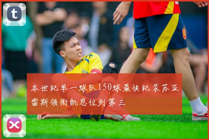 本世纪单一球队150球最快纪录苏亚雷斯领衔凯恩位列第三