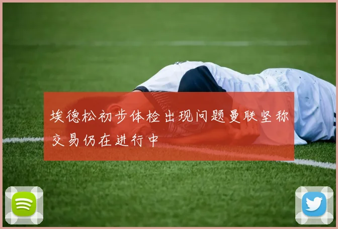 埃德松初步体检出现问题曼联坚称交易仍在进行中