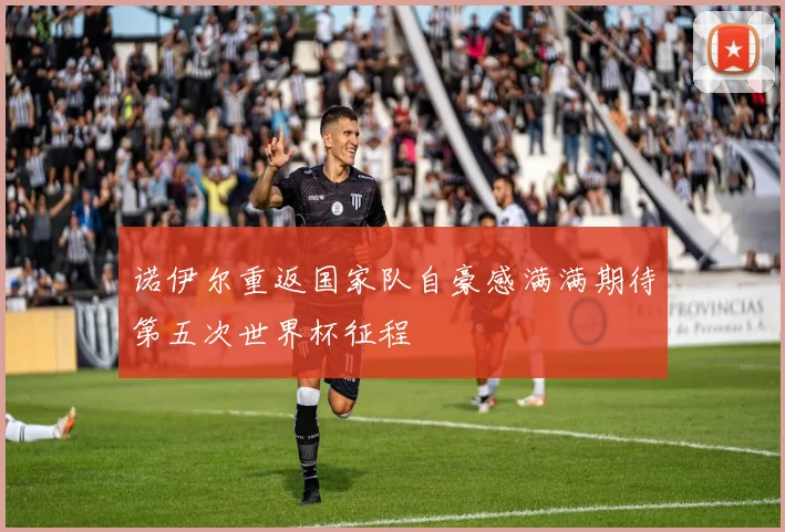 诺伊尔重返国家队自豪感满满期待第五次世界杯征程