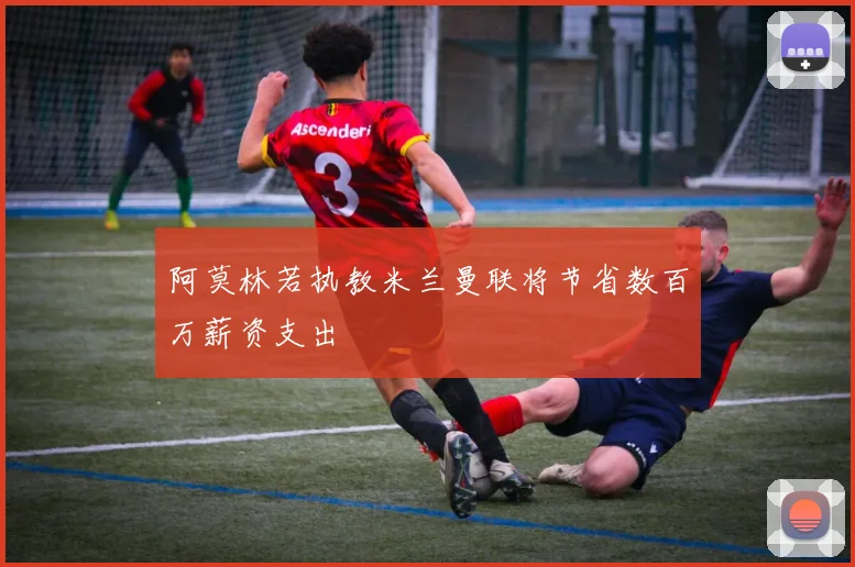 阿莫林若执教米兰曼联将节省数百万薪资支出