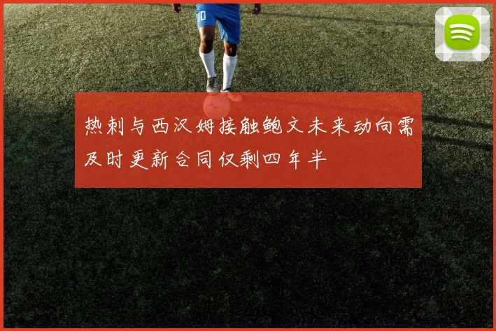 热刺与西汉姆接触鲍文未来动向需及时更新合同仅剩四年半