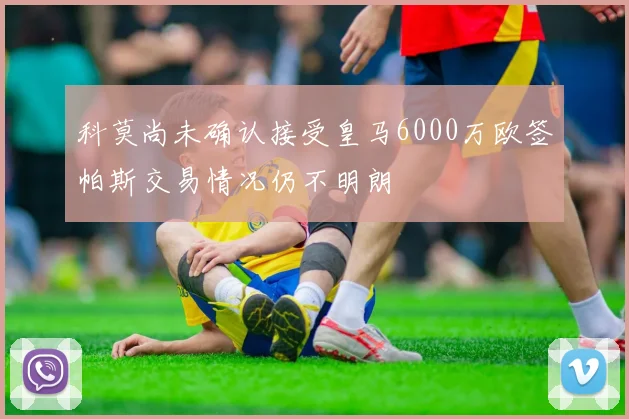 科莫尚未确认接受皇马6000万欧签帕斯交易情况仍不明朗