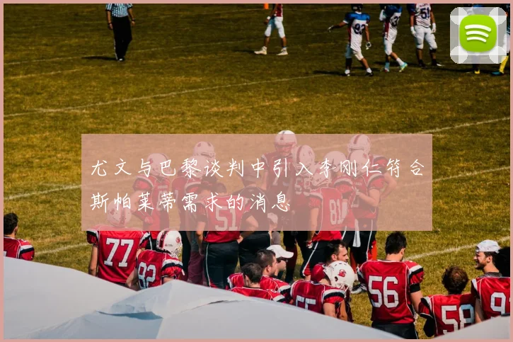 尤文与巴黎谈判中引入李刚仁符合斯帕莱蒂需求的消息