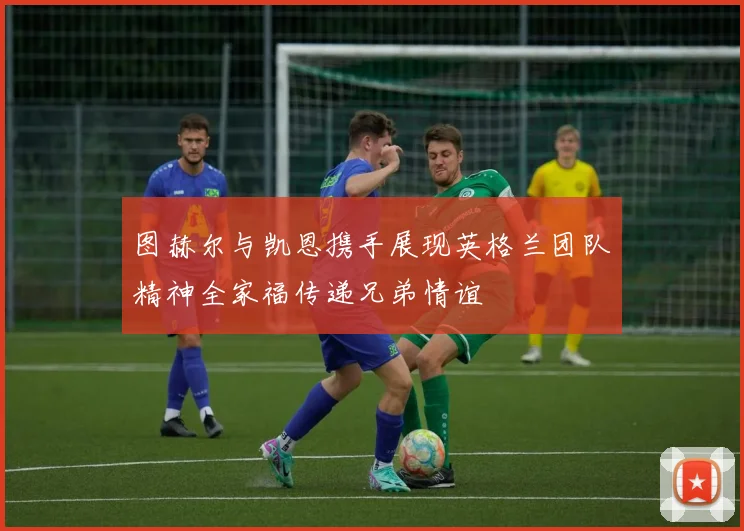 图赫尔与凯恩携手展现英格兰团队精神全家福传递兄弟情谊