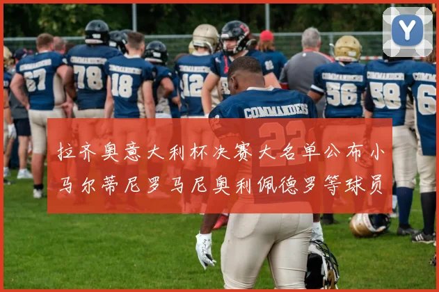 拉齐奥意大利杯决赛大名单公布小马尔蒂尼罗马尼奥利佩德罗等球员入选